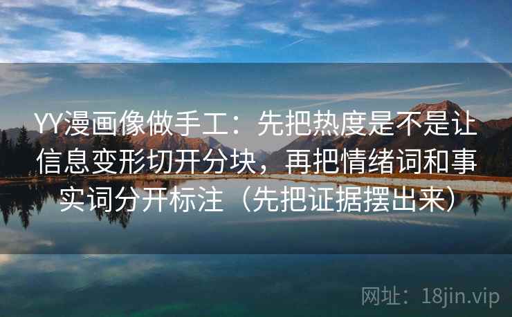 YY漫画像做手工：先把热度是不是让信息变形切开分块，再把情绪词和事实词分开标注（先把证据摆出来）
