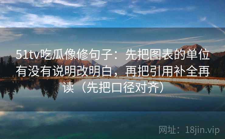 51tv吃瓜像修句子：先把图表的单位有没有说明改明白，再把引用补全再读（先把口径对齐）