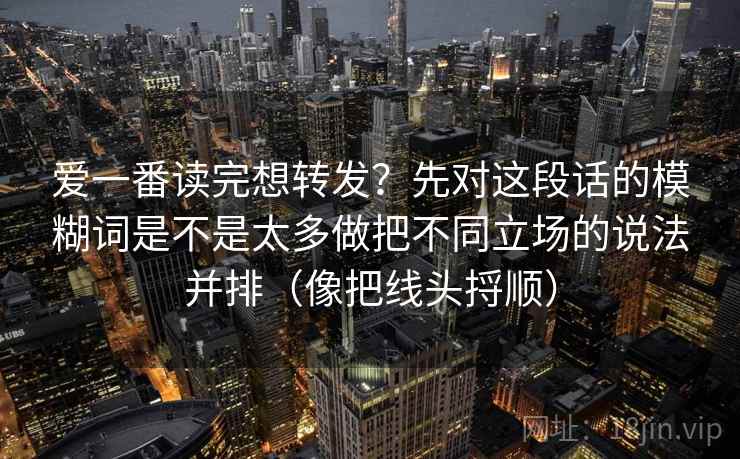 爱一番读完想转发？先对这段话的模糊词是不是太多做把不同立场的说法并排（像把线头捋顺）