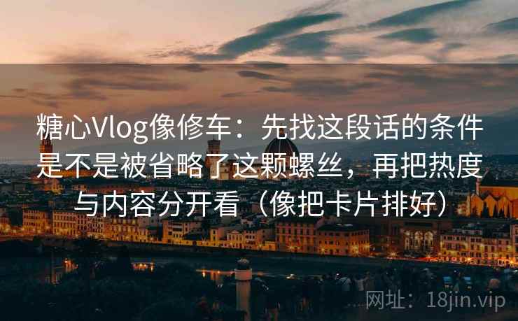 糖心Vlog像修车：先找这段话的条件是不是被省略了这颗螺丝，再把热度与内容分开看（像把卡片排好）