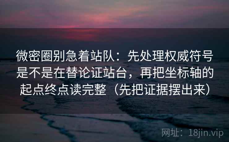 微密圈别急着站队：先处理权威符号是不是在替论证站台，再把坐标轴的起点终点读完整（先把证据摆出来）
