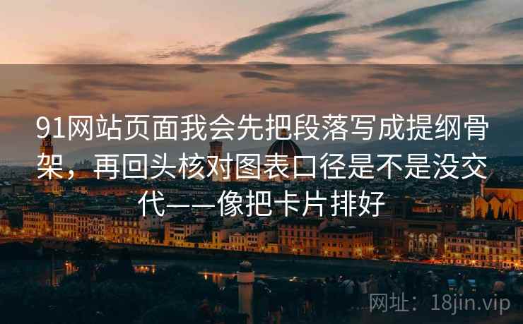 91网站页面我会先把段落写成提纲骨架，再回头核对图表口径是不是没交代——像把卡片排好