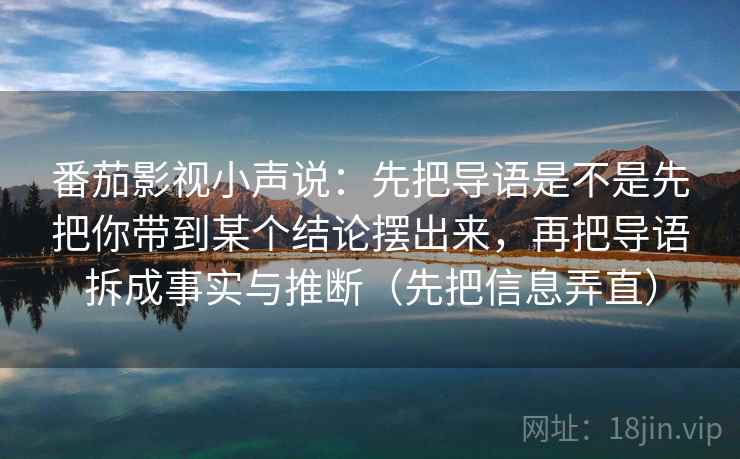 番茄影视小声说：先把导语是不是先把你带到某个结论摆出来，再把导语拆成事实与推断（先把信息弄直）