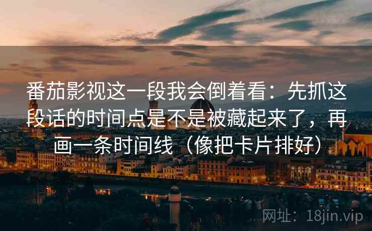 番茄影视这一段我会倒着看：先抓这段话的时间点是不是被藏起来了，再画一条时间线（像把卡片排好）