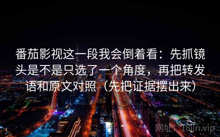 番茄影视这一段我会倒着看:先抓镜头是不是只选了一个角度,再把转发语和原文对照(先把证据摆出来)