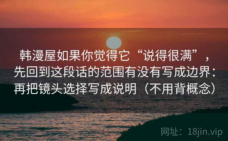 韩漫屋如果你觉得它“说得很满”，先回到这段话的范围有没有写成边界：再把镜头选择写成说明（不用背概念）