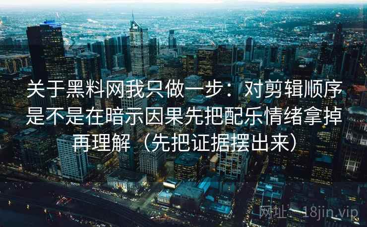 关于黑料网我只做一步：对剪辑顺序是不是在暗示因果先把配乐情绪拿掉再理解（先把证据摆出来）