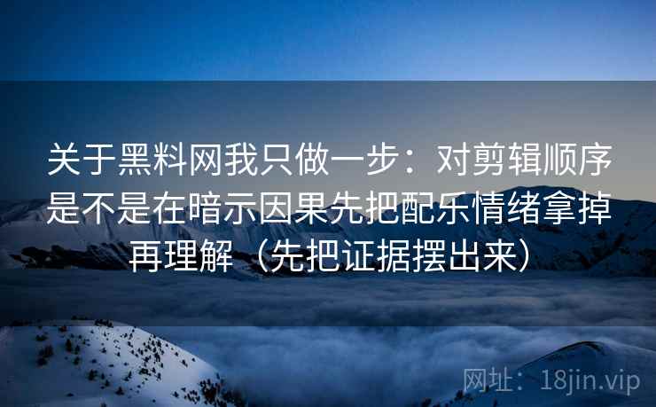 关于黑料网我只做一步：对剪辑顺序是不是在暗示因果先把配乐情绪拿掉再理解（先把证据摆出来）