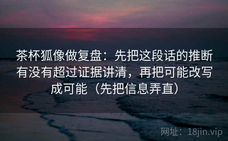 茶杯狐像做复盘:先把这段话的推断有没有超过证据讲清,再把可能改写成可能(先把信息弄直)