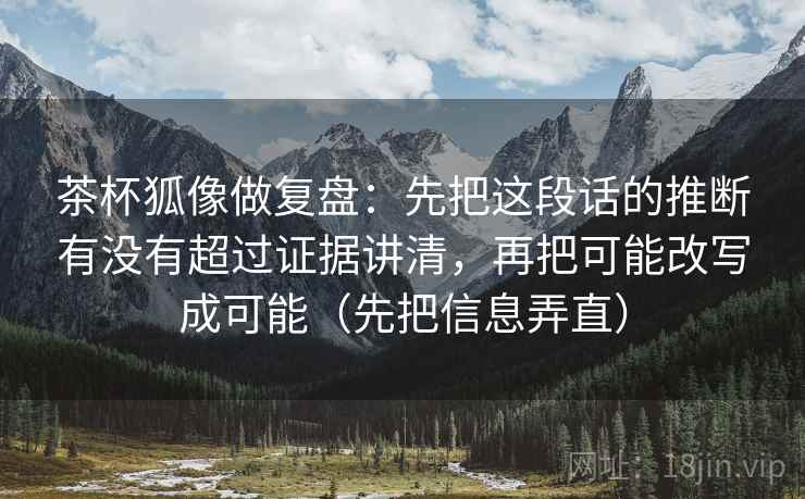 茶杯狐像做复盘：先把这段话的推断有没有超过证据讲清，再把可能改写成可能（先把信息弄直）