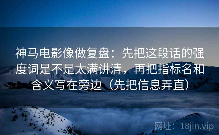 神马电影像做复盘:先把这段话的强度词是不是太满讲清,再把指标名和含义写在旁边(先把信息弄直)