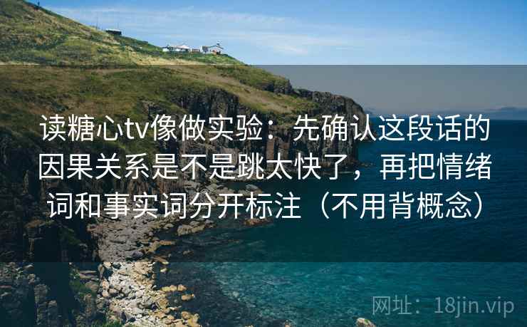 读糖心tv像做实验：先确认这段话的因果关系是不是跳太快了，再把情绪词和事实词分开标注（不用背概念）