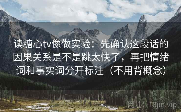 读糖心tv像做实验：先确认这段话的因果关系是不是跳太快了，再把情绪词和事实词分开标注（不用背概念）