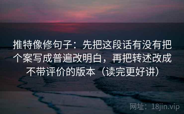 推特像修句子：先把这段话有没有把个案写成普遍改明白，再把转述改成不带评价的版本（读完更好讲）