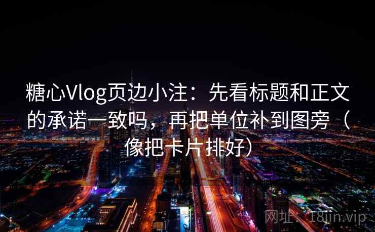 糖心Vlog页边小注：先看标题和正文的承诺一致吗，再把单位补到图旁（像把卡片排好）